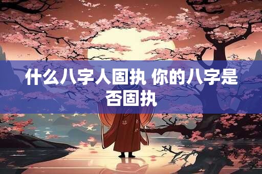 什么八字人固执 你的八字是否固执
