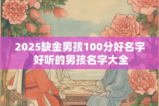 详细阅读:2025缺金男孩100分好名字 好听的男孩名字大全 2025缺金男孩100分好名字 好听的男孩名字大全