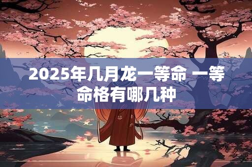 2025年几月龙一等命 一等命格有哪几种