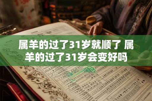 属羊的过了31岁就顺了 属羊的过了31岁会变好吗 属羊的过了31岁就顺了 属羊的过了31岁会变好吗