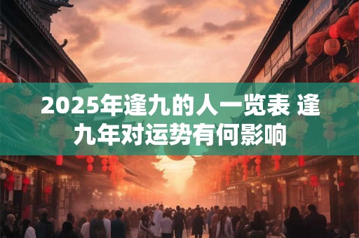 2025年逢九的人一览表 逢九年对运势有何影响