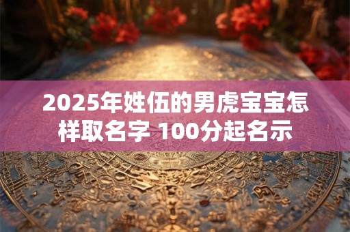 2025年姓伍的男虎宝宝怎样取名字 100分起名示