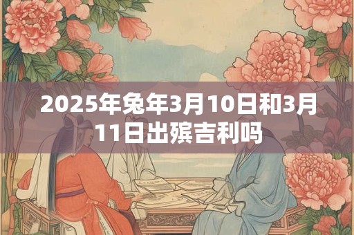 2025年兔年3月10日和3月11日出殡吉利吗