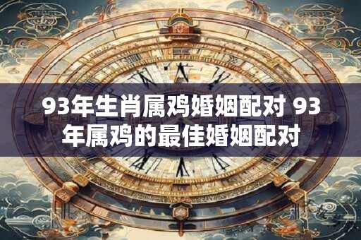 93年生肖属鸡婚姻配对 93年属鸡的最佳婚姻配对