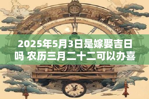 2025年5月3日是嫁娶吉日吗 农历三月二十二可以办喜酒吗