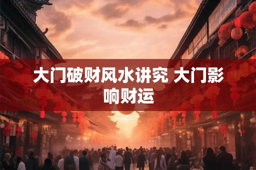 大门破财风水讲究 大门影响财运