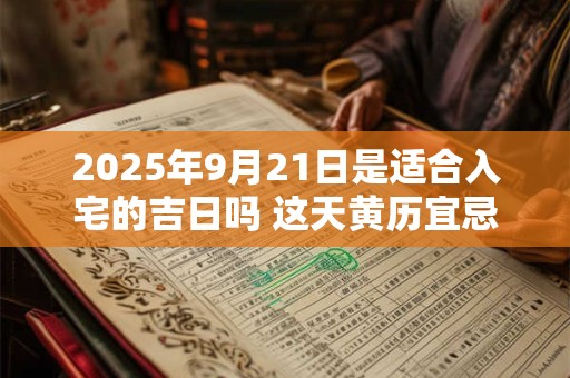 2025年9月21日是适合入宅的吉日吗 这天黄历宜忌