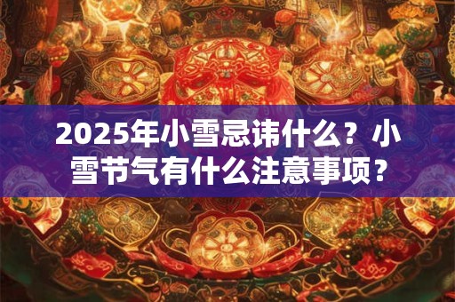 2025年小雪忌讳什么？小雪节气有什么注意事项？