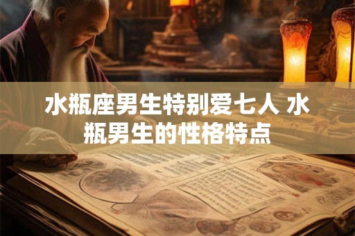 水瓶座男生特别爱七人 水瓶男生的性格特点