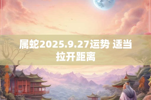 属蛇2026.9.27运势 适当拉开距离