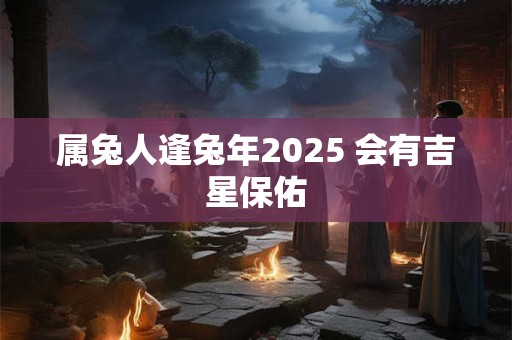 属兔人逢兔年2025 会有吉星保佑