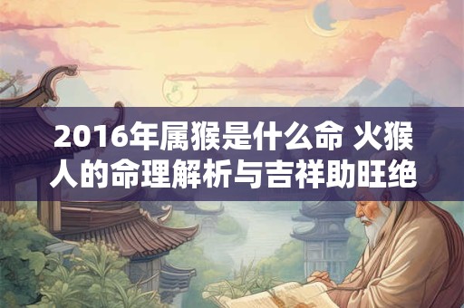2016年属猴是什么命 火猴人的命理解析与吉祥助旺绝招 2016年属猴是什么命 火猴人的命理解析与吉祥助旺绝招
