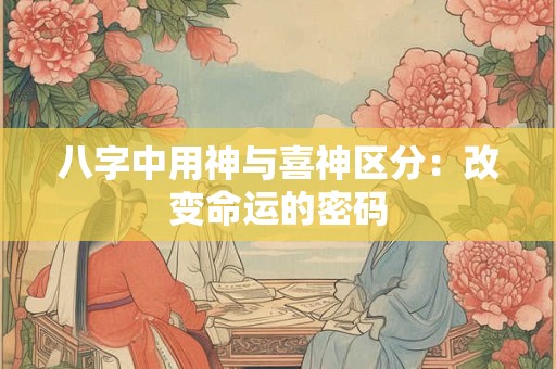 八字中用神与喜神区分：改变命运的密码