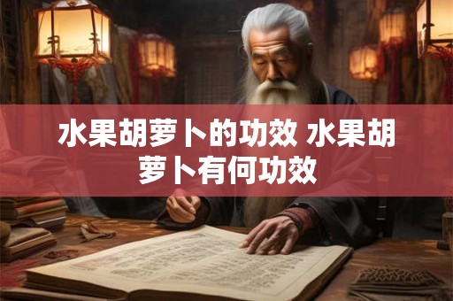 水果胡萝卜的功效 水果胡萝卜有何功效