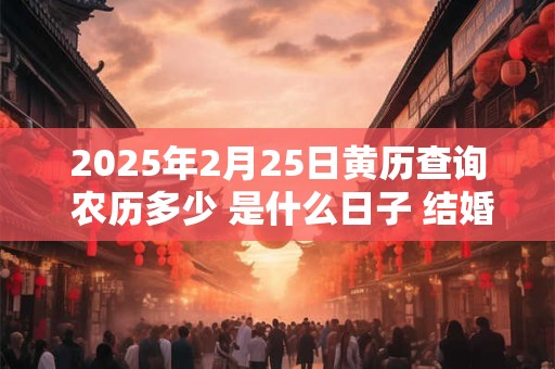 2025年2月25日黄历查询 农历多少 是什么日子 结婚吉时