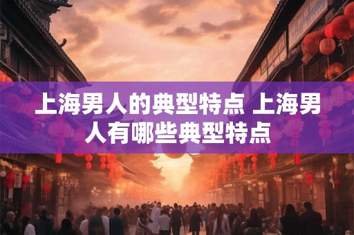 上海男人的典型特点 上海男人有哪些典型特点