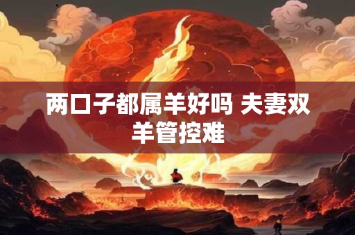 两口子都属羊好吗 夫妻双羊管控难
