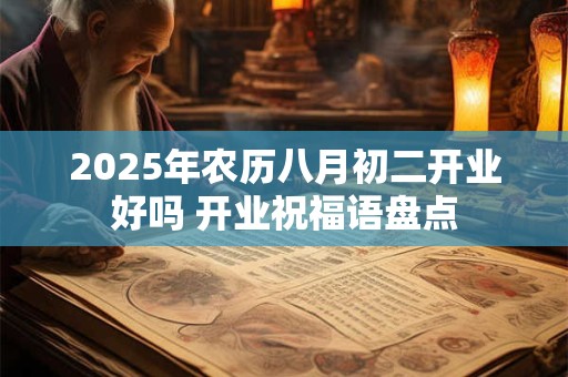 2025年农历八月初二开业好吗 开业祝福语盘点
