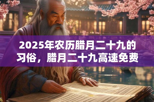 2025年农历腊月二十九的习俗，腊月二十九高速免费吗？