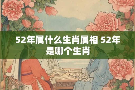 52年属什么生肖属相 52年是哪个生肖