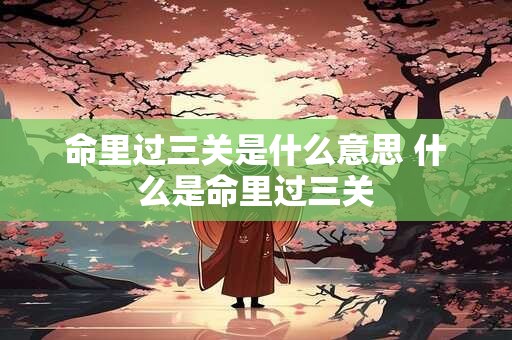命里过三关是什么意思 什么是命里过三关