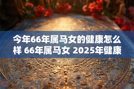 今年66年属马女的健康怎么样 66年属马女 2025年健康运势分析