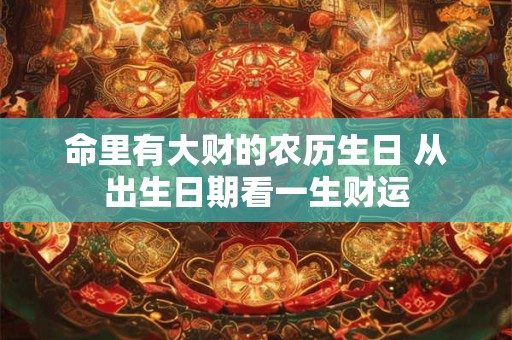 命里有大财的农历生日 从出生日期看一生财运