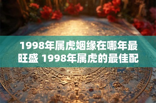 1998年属虎姻缘在哪年最旺盛 1998年属虎的最佳配偶
