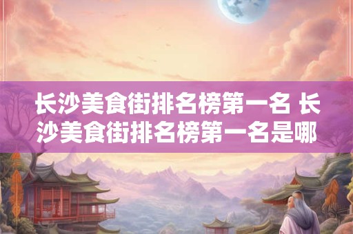 长沙美食街排名榜第一名 长沙美食街排名榜第一名是哪家