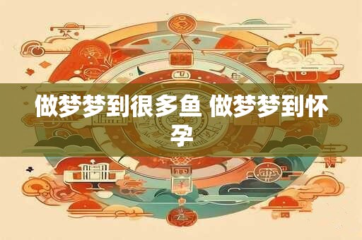 做梦梦到很多鱼 做梦梦到怀孕
