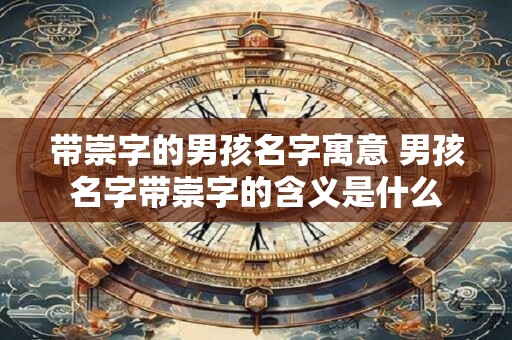 带崇字的男孩名字寓意 男孩名字带崇字的含义是什么
