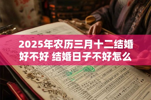 2026年农历三月十二结婚好不好 结婚日子不好怎么补救