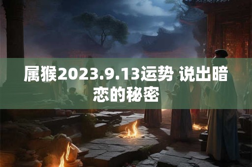 属猴2023.9.13运势 说出暗恋的秘密