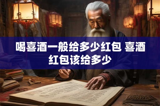 喝喜酒一般给多少红包 喜酒红包该给多少
