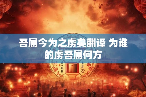 吾属今为之虏矣翻译 为谁的虏吾属何方