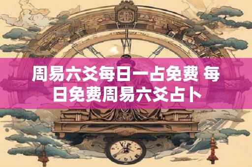 周易六爻每日一占免费 每日免费周易六爻占卜
