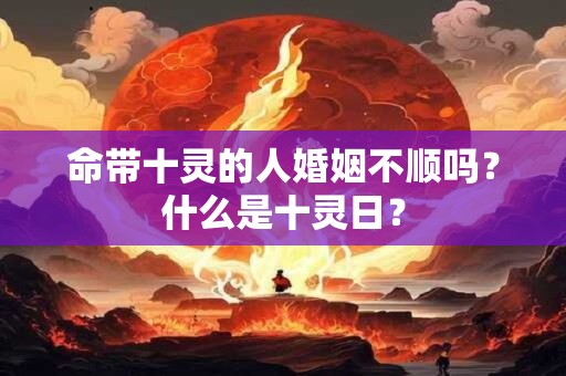 命带十灵的人婚姻不顺吗？什么是十灵日？