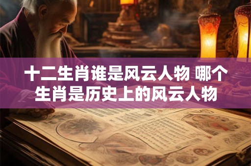 十二生肖谁是风云人物 哪个生肖是历史上的风云人物