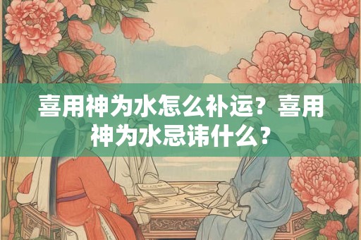 喜用神为水怎么补运？喜用神为水忌讳什么？