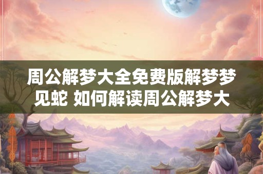 周公解梦大全免费版解梦梦见蛇 如何解读周公解梦大全免费版中梦见蛇的意义