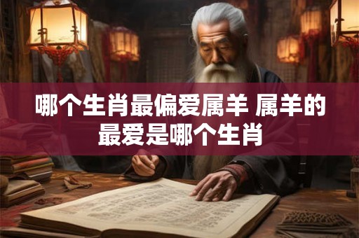 哪个生肖最偏爱属羊 属羊的最爱是哪个生肖
