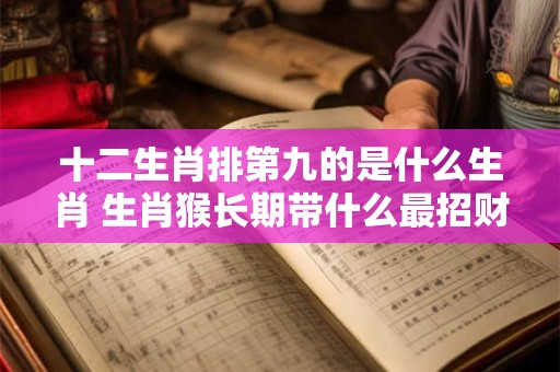 十二生肖排第九的是什么生肖 生肖猴长期带什么最招财