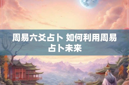 周易六爻占卜 如何利用周易占卜未来