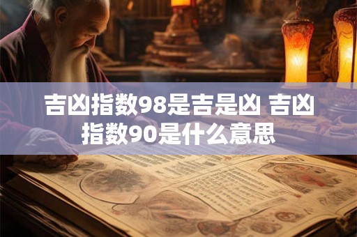 吉凶指数98是吉是凶 吉凶指数90是什么意思 吉凶指数98是吉是凶 吉凶指数90是什么意思