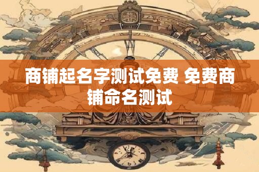 商铺起名字测试免费 免费商铺命名测试