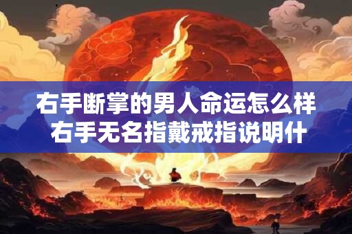 右手断掌的男人命运怎么样 右手无名指戴戒指说明什么 右手断掌的男人命运怎么样 右手无名指戴戒指说明什么