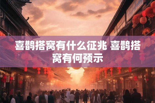 喜鹊搭窝有什么征兆 喜鹊搭窝有何预示