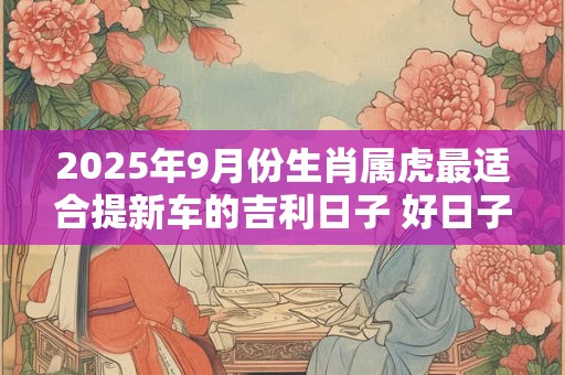 2025年9月份生肖属虎最适合提新车的吉利日子 好日子查询