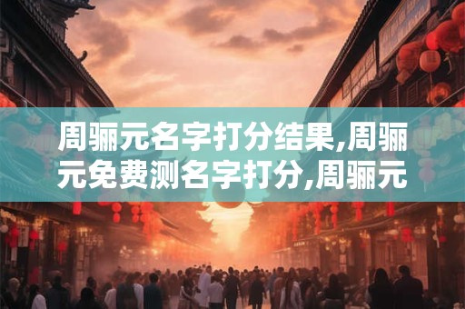 周骊元名字打分结果,周骊元免费测名字打分,周骊元周易免费测名字打分