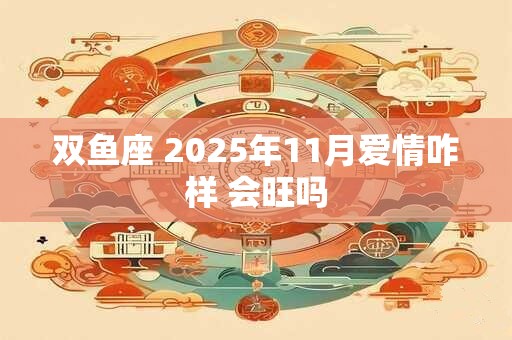 双鱼座 2025年11月爱情咋样 会旺吗